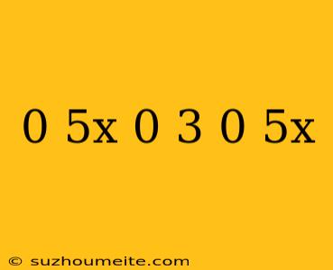 0 5x=0 3-0 5x