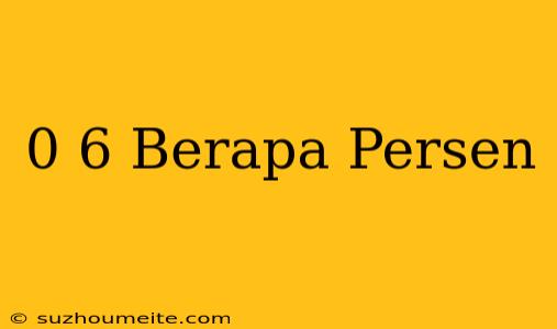 0 6 = Berapa Persen