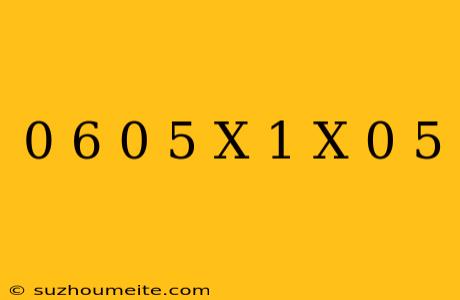 0 6-0 5(x-1)=x+0 5