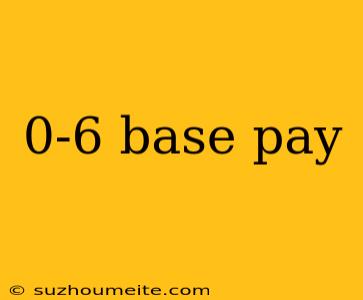 0-6 Base Pay