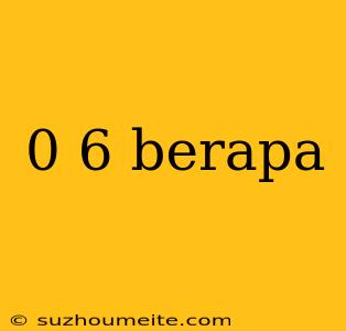 0 6 Berapa