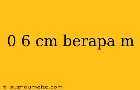 0 6 Cm Berapa M