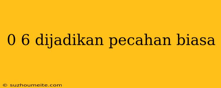 0 6 Dijadikan Pecahan Biasa