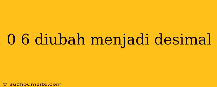 0 6 Diubah Menjadi Desimal