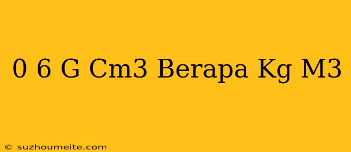 0 6 G/cm3 Berapa Kg/m3