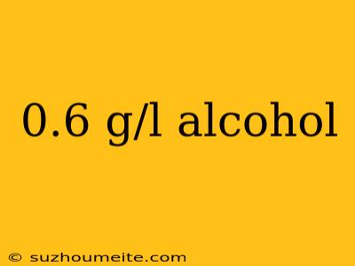 0.6 G/l Alcohol