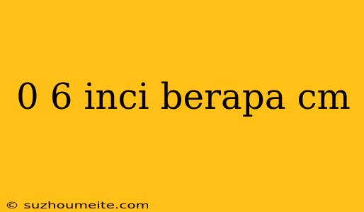 0 6 Inci Berapa Cm