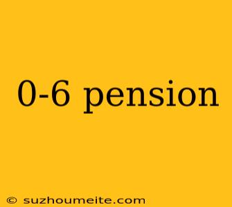 0-6 Pension