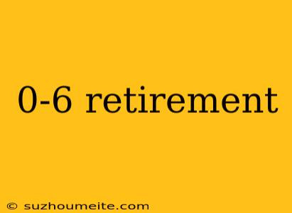 0-6 Retirement