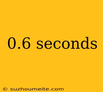 0.6 Seconds