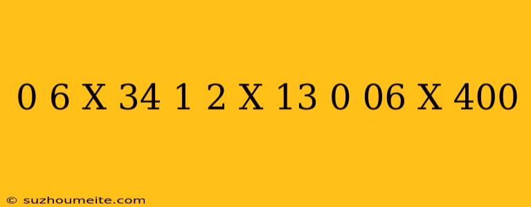 0 6 X 34 + 1 2 X 13 + 0 06 X 400