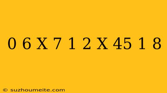 0 6 X 7 + 1 2 X 45 + 1 8