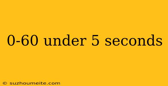 0-60 Under 5 Seconds