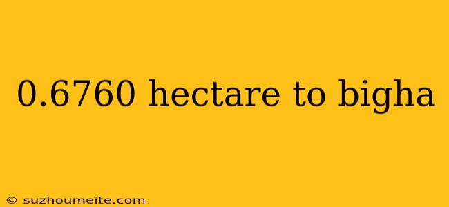 0.6760 Hectare To Bigha