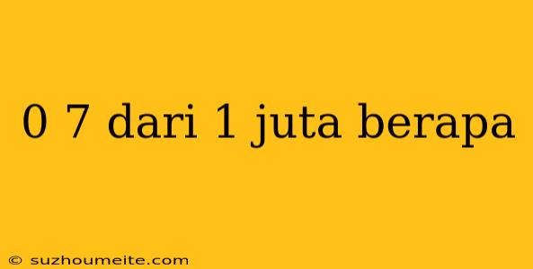 0 7 Dari 1 Juta Berapa