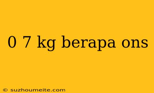 0 7 Kg Berapa Ons