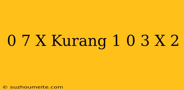 0 7 X Kurang 1 = 0 3 X + 2