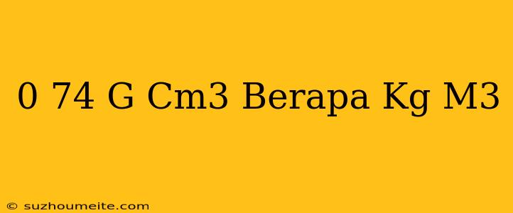 0 74 G/cm3 Berapa Kg/m3