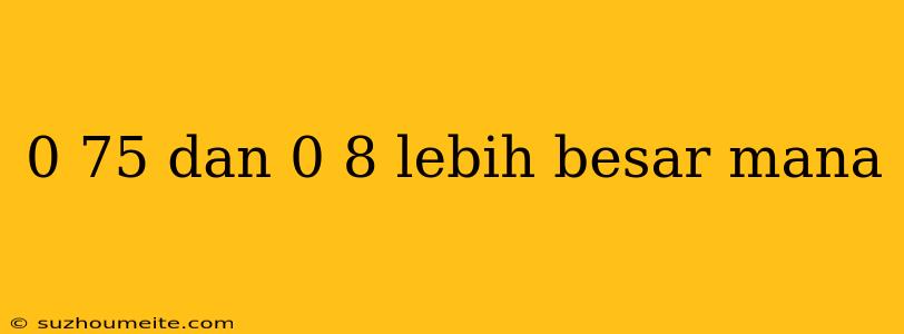 0 75 Dan 0 8 Lebih Besar Mana