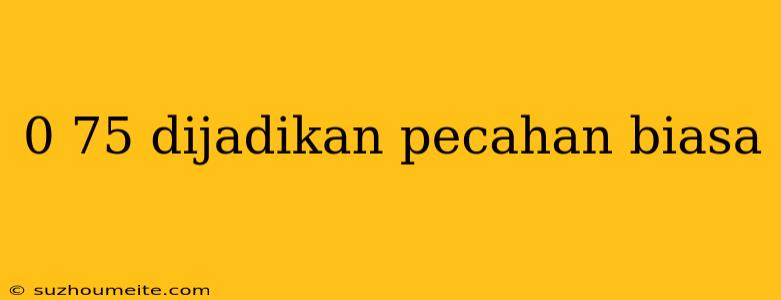 0 75 Dijadikan Pecahan Biasa