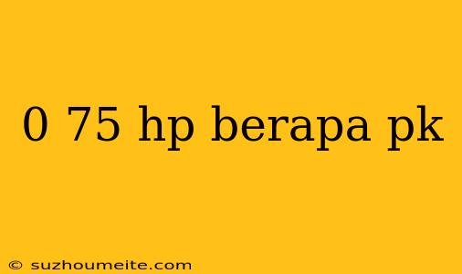 0 75 Hp Berapa Pk