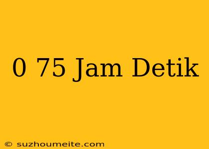 0 75 Jam = Detik