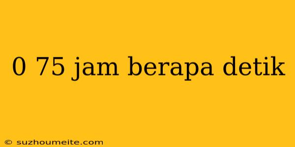 0 75 Jam Berapa Detik