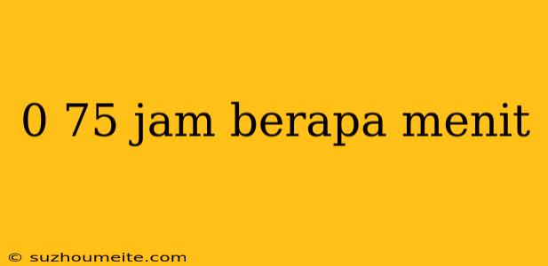 0 75 Jam Berapa Menit