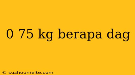 0 75 Kg Berapa Dag