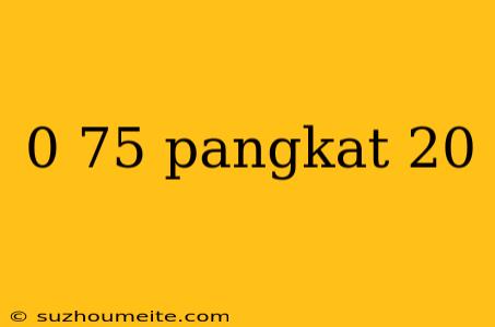 0 75 Pangkat 20