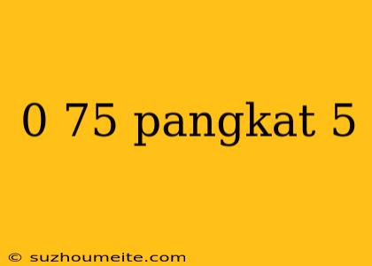 0 75 Pangkat 5