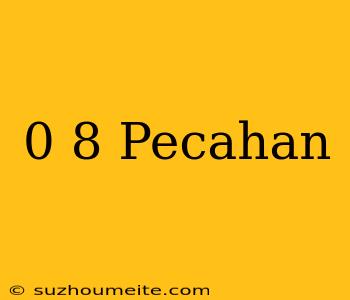 0 8= Pecahan