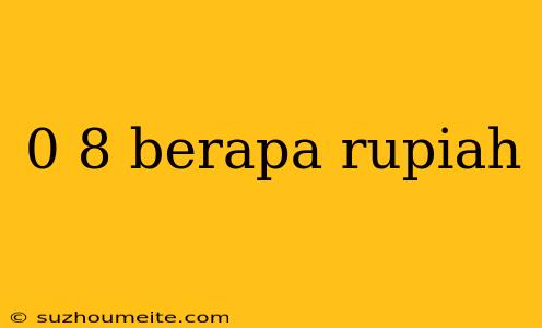 0 8 Berapa Rupiah