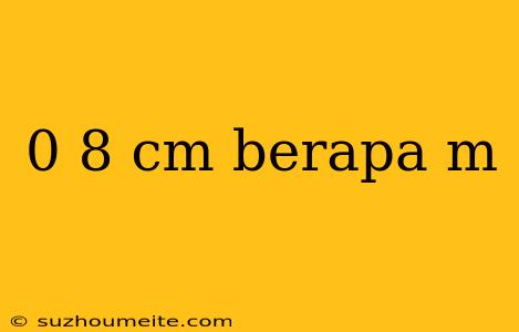 0 8 Cm Berapa M