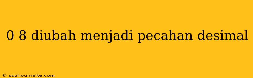 0 8 Diubah Menjadi Pecahan Desimal