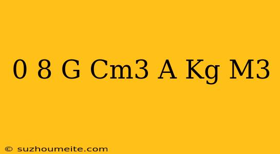 0 8 G/cm3 A Kg/m3