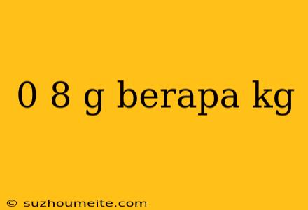 0 8 G Berapa Kg