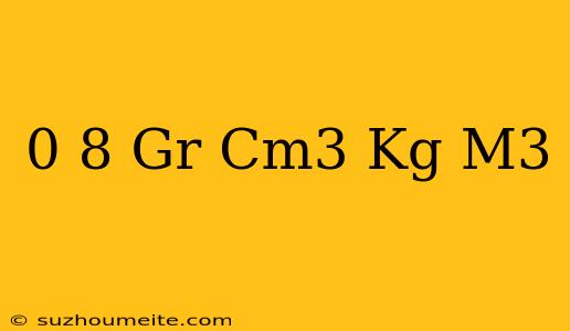 0 8 Gr/cm3 = Kg/m3