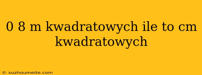 0 8 M Kwadratowych Ile To Cm Kwadratowych