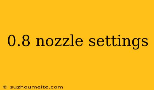 0.8 Nozzle Settings