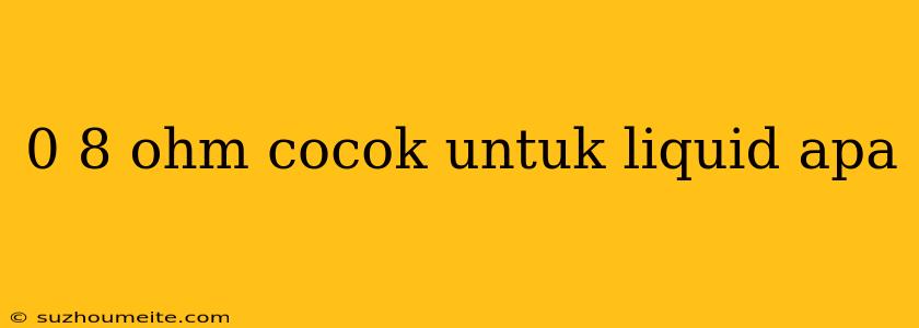 0 8 Ohm Cocok Untuk Liquid Apa