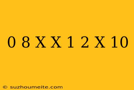 0 8 X X = 1 2 X 10