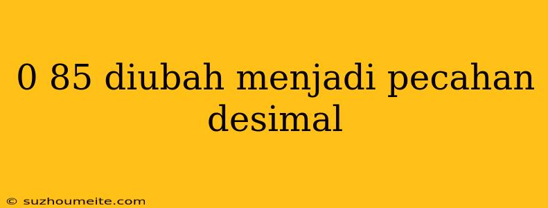 0 85 Diubah Menjadi Pecahan Desimal