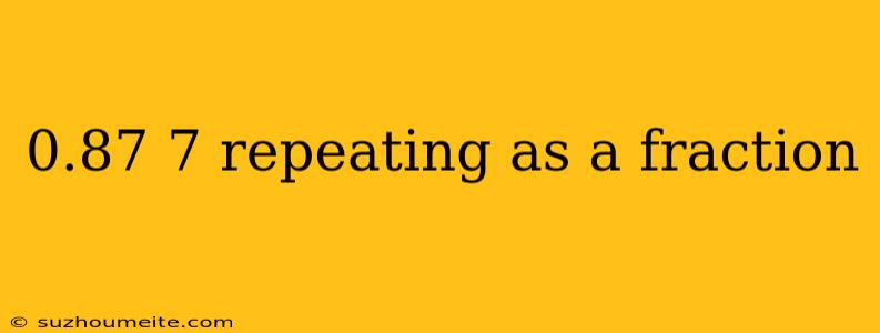 0.87 7 Repeating As A Fraction