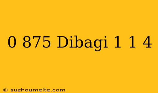 0 875 Dibagi 1 1/4