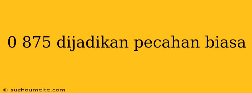 0 875 Dijadikan Pecahan Biasa