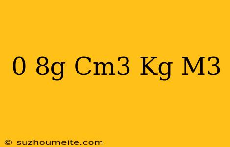 0 8g/cm3 = Kg/m3