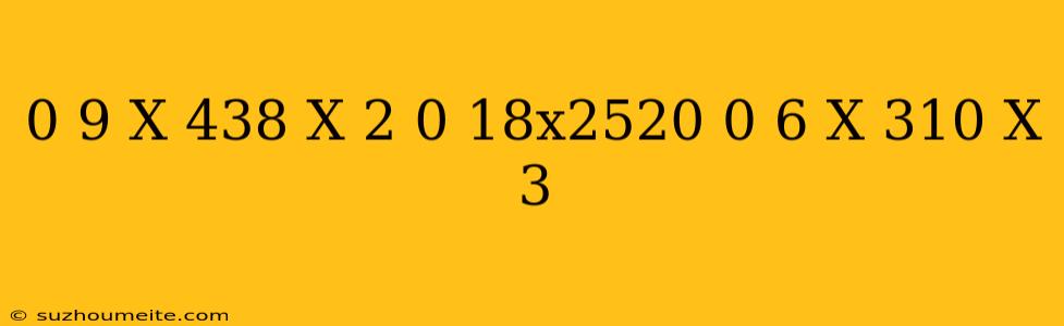 0 9 X 438 X 2 + 0 18x2520 + 0 6 X 310 X 3