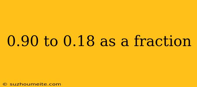 0.90 To 0.18 As A Fraction