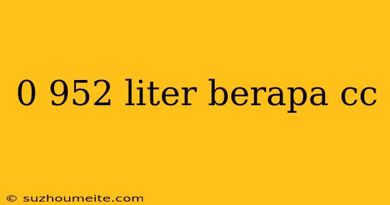 0 952 Liter Berapa Cc